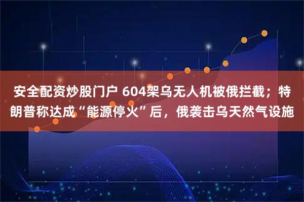 安全配资炒股门户 604架乌无人机被俄拦截；特朗普称达成“能源停火”后，俄袭击乌天然气设施