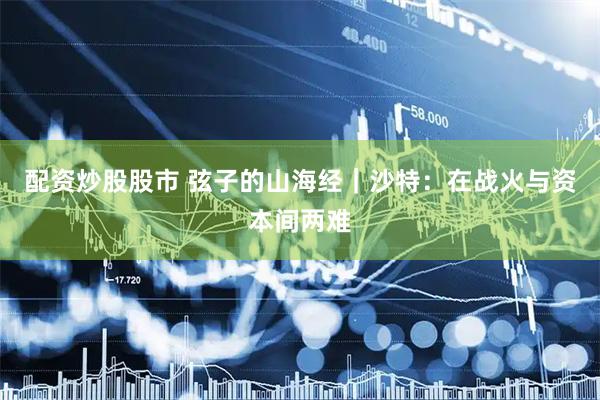 配资炒股股市 弦子的山海经｜沙特：在战火与资本间两难