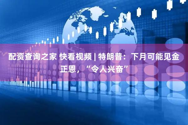 配资查询之家 快看视频 | 特朗普：下月可能见金正恩，“令人兴奋”