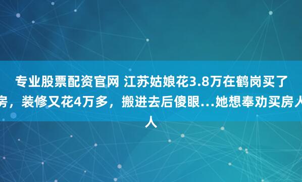 专业股票配资官网 江苏姑娘花3.8万在鹤岗买了房,装修又花4万多,搬进去后傻眼…她想奉劝买房人