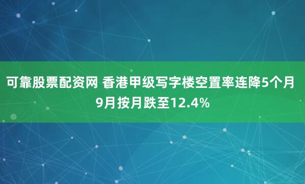 可靠股票配资网 香港甲级写字楼空置率连降5个月 9月按月跌至12.4%